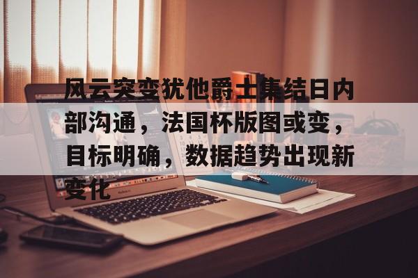 九游体育官网-包含风云突变犹他爵士集结日内部沟通，法国杯版图或变，目标明确，数据趋势出现新变化的词条