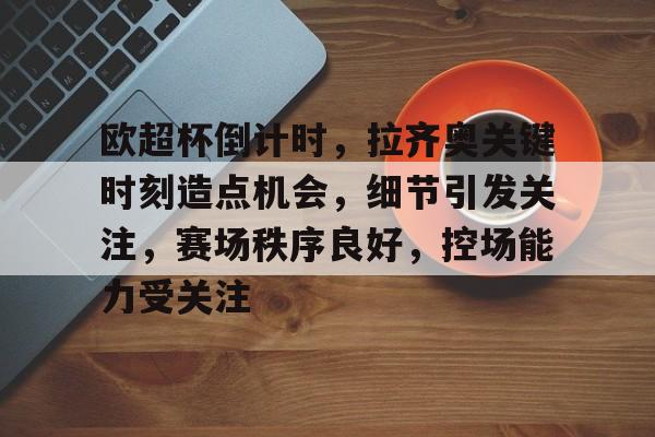 九游体育-包含欧超杯倒计时，拉齐奥关键时刻造点机会，细节引发关注，赛场秩序良好，控场能力受关注的词条