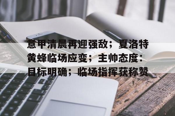 九游体育官网-意甲清晨再迎强敌;夏洛特黄蜂临场应变;主帅态度:目标明确;临场指挥获称赞的简单介绍