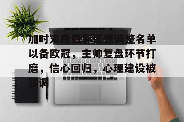 九游体育下载-加时末段费耶诺德调整名单以备欧冠,主帅复盘环节打磨,信心回归,心理建设被强调的简单介绍